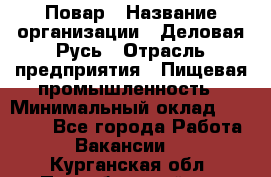Повар › Название организации ­ Деловая Русь › Отрасль предприятия ­ Пищевая промышленность › Минимальный оклад ­ 15 000 - Все города Работа » Вакансии   . Курганская обл.,Притобольный р-н